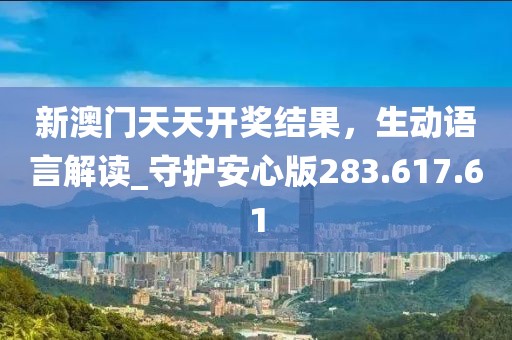 新澳门天天开奖结果，生动语言解读_守护安心版283.617.61