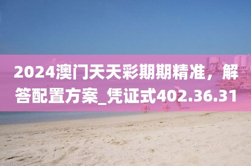 2024澳门天天彩期期精准，解答配置方案_凭证式402.36.31