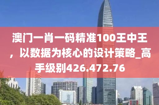 澳门一肖一码精准100王中王，以数据为核心的设计策略_高手级别426.472.76