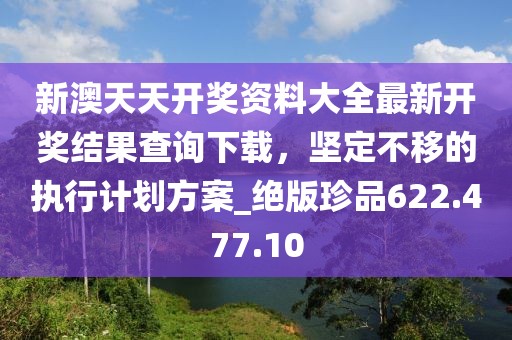 新澳天天开奖资料大全最新开奖结果查询下载，坚定不移的执行计划方案_绝版珍品622.477.10
