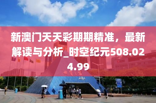 新澳门天天彩期期精准，最新解读与分析_时空纪元508.024.99
