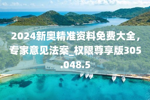 2024新奥精准资料免费大全，专家意见法案_权限尊享版305.048.5