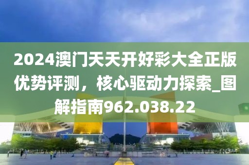 2024澳门天天开好彩大全正版优势评测，核心驱动力探索_图解指南962.038.22