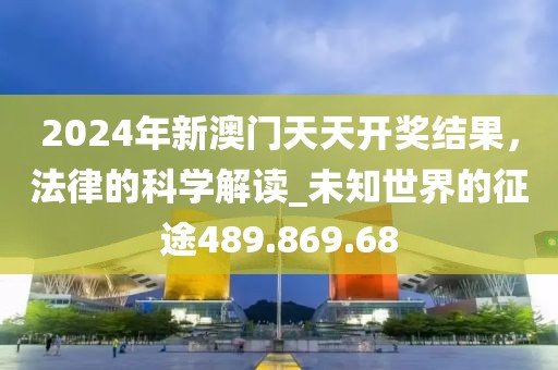 2024年新澳门天天开奖结果，法律的科学解读_未知世界的征途489.869.68