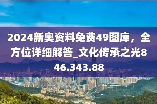 2024新奥资料免费49图库，全方位详细解答_文化传承之光846.343.88