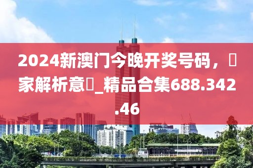 2024新澳门今晚开奖号码，專家解析意見_精品合集688.342.46