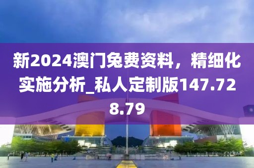 新2024澳门兔费资料，精细化实施分析_私人定制版147.728.79