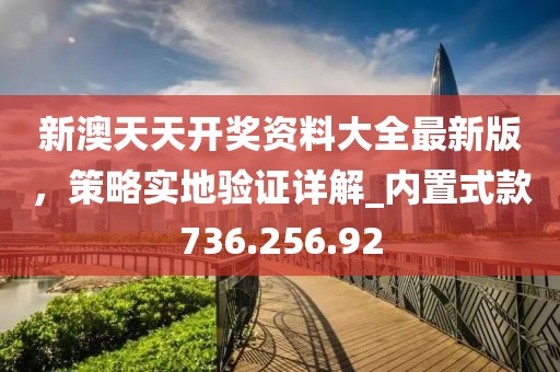 新澳天天开奖资料大全最新版，策略实地验证详解_内置式款736.256.92