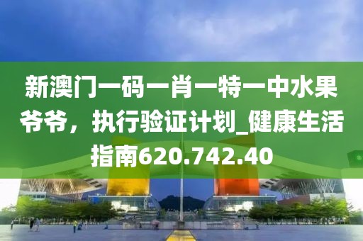 新澳门一码一肖一特一中水果爷爷，执行验证计划_健康生活指南620.742.40