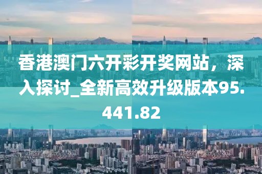 香港澳门六开彩开奖网站，深入探讨_全新高效升级版本95.441.82