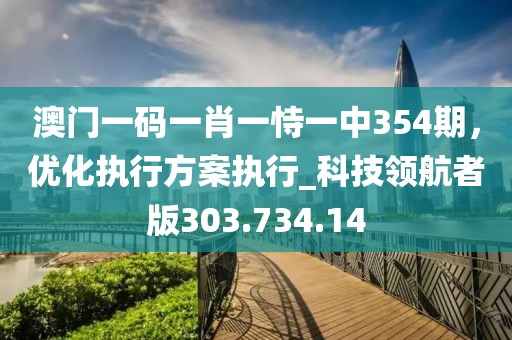 澳门一码一肖一恃一中354期，优化执行方案执行_科技领航者版303.734.14