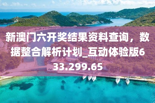 新澳门六开奖结果资料查询，数据整合解析计划_互动体验版633.299.65