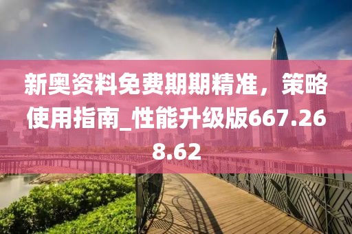 新奥资料免费期期精准，策略使用指南_性能升级版667.268.62