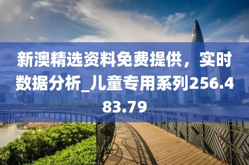 新澳精选资料免费提供，实时数据分析_儿童专用系列256.483.79