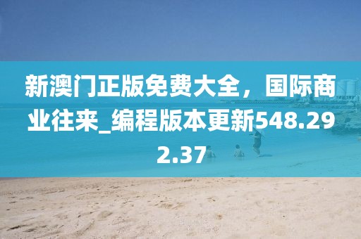 新澳门正版免费大全，国际商业往来_编程版本更新548.292.37