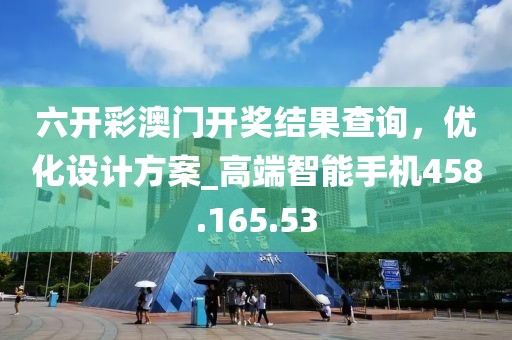 六开彩澳门开奖结果查询，优化设计方案_高端智能手机458.165.53