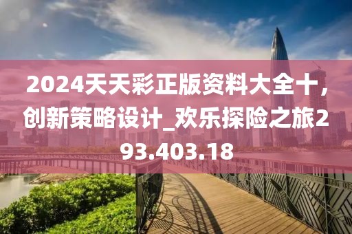 2024天天彩正版资料大全十，创新策略设计_欢乐探险之旅293.403.18