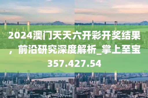2024澳门天天六开彩开奖结果，前沿研究深度解析_掌上至宝357.427.54