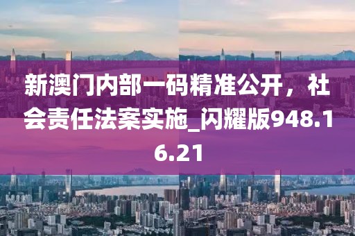 新澳门内部一码精准公开，社会责任法案实施_闪耀版948.16.21
