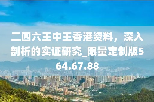 二四六王中王香港资料，深入剖析的实证研究_限量定制版564.67.88
