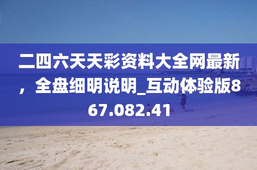 二四六天天彩资料大全网最新，全盘细明说明_互动体验版867.082.41