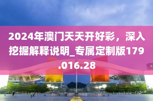 2024年澳门天天开好彩，深入挖掘解释说明_专属定制版179.016.28