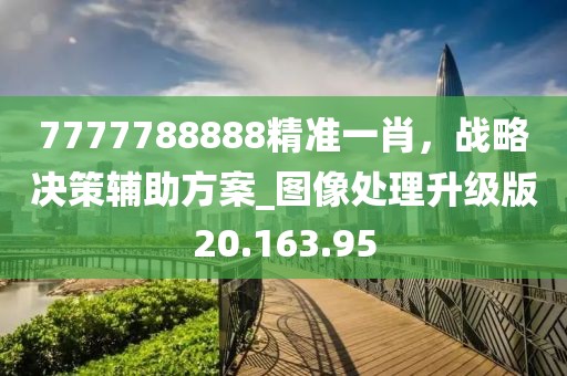 7777788888精准一肖，战略决策辅助方案_图像处理升级版20.163.95