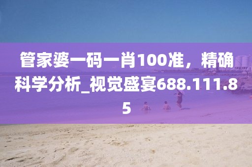 管家婆一码一肖100准，精确科学分析_视觉盛宴688.111.85