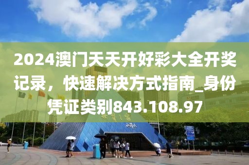 2024澳门天天开好彩大全开奖记录，快速解决方式指南_身份凭证类别843.108.97
