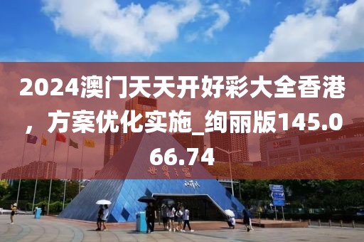 2024澳门天天开好彩大全香港，方案优化实施_绚丽版145.066.74