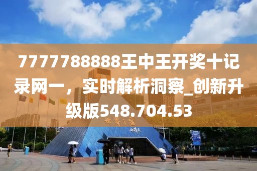 7777788888王中王开奖十记录网一，实时解析洞察_创新升级版548.704.53