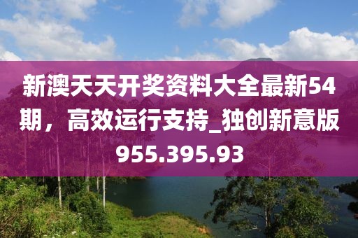 新澳天天开奖资料大全最新54期，高效运行支持_独创新意版955.395.93