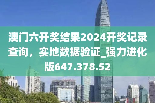 澳门六开奖结果2024开奖记录查询，实地数据验证_强力进化版647.378.52