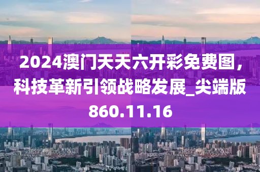2024澳门天天六开彩免费图，科技革新引领战略发展_尖端版860.11.16