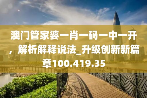 澳门管家婆一肖一码一中一开，解析解释说法_升级创新新篇章100.419.35