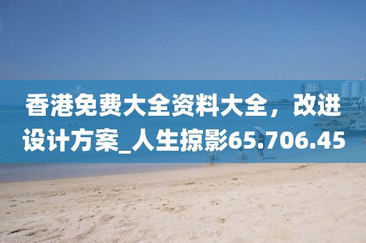香港免费大全资料大全，改进设计方案_人生掠影65.706.45