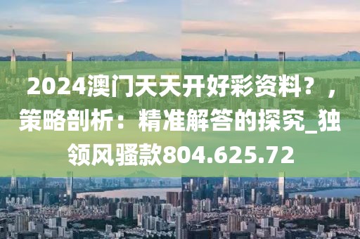 2024澳门天天开好彩资料？，策略剖析：精准解答的探究_独领风骚款804.625.72