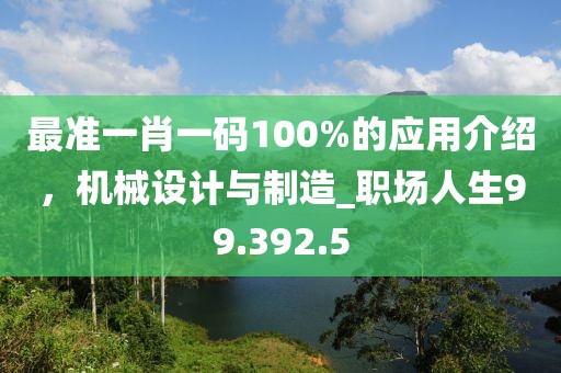 最准一肖一码100%的应用介绍，机械设计与制造_职场人生99.392.5