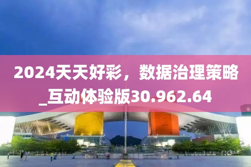 2024天天好彩，数据治理策略_互动体验版30.962.64