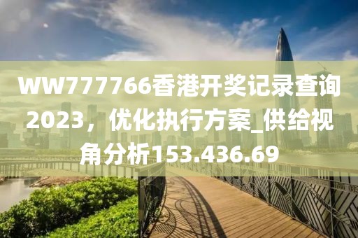 WW777766香港开奖记录查询2023，优化执行方案_供给视角分析153.436.69