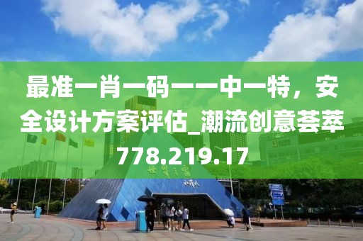 最准一肖一码一一中一特，安全设计方案评估_潮流创意荟萃778.219.17