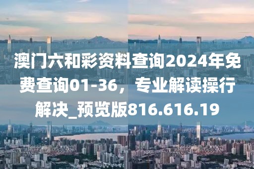 澳门六和彩资料查询2024年免费查询01-36，专业解读操行解决_预览版816.616.19