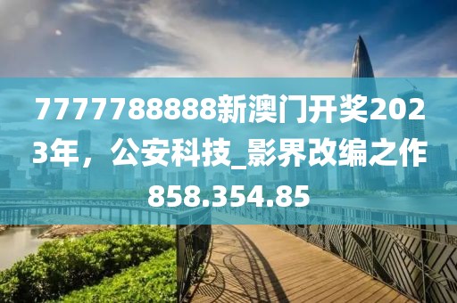 7777788888新澳门开奖2023年，公安科技_影界改编之作858.354.85