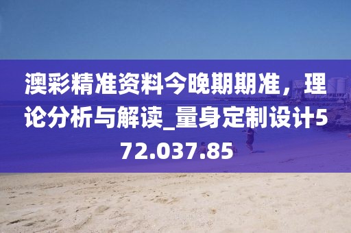 澳彩精准资料今晚期期准，理论分析与解读_量身定制设计572.037.85