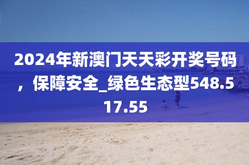 2024年新澳门天天彩开奖号码，保障安全_绿色生态型548.517.55