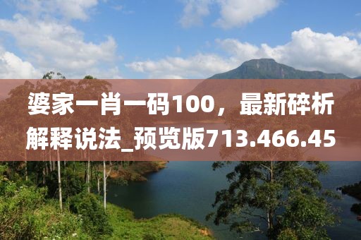 婆家一肖一码100，最新碎析解释说法_预览版713.466.45