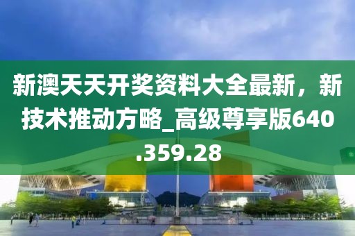 新澳天天开奖资料大全最新，新技术推动方略_高级尊享版640.359.28