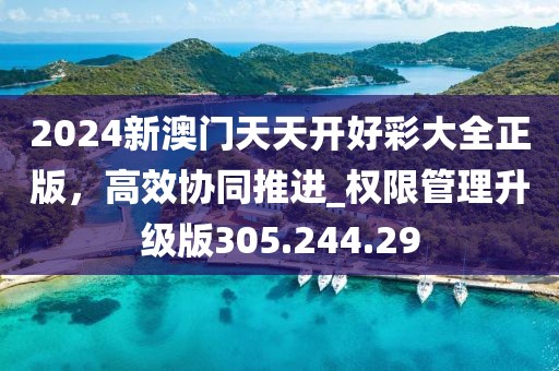 2024新澳门天天开好彩大全正版，高效协同推进_权限管理升级版305.244.29