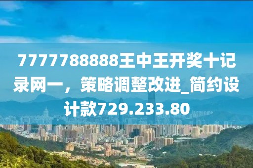 7777788888王中王开奖十记录网一，策略调整改进_简约设计款729.233.80