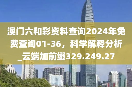 澳门六和彩资料查询2024年免费查询01-36，科学解释分析_云端加前缀329.249.27